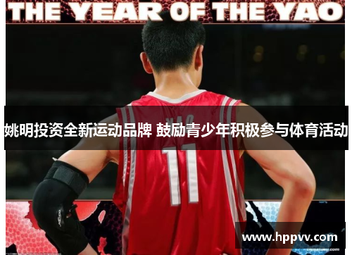 姚明投资全新运动品牌 鼓励青少年积极参与体育活动
