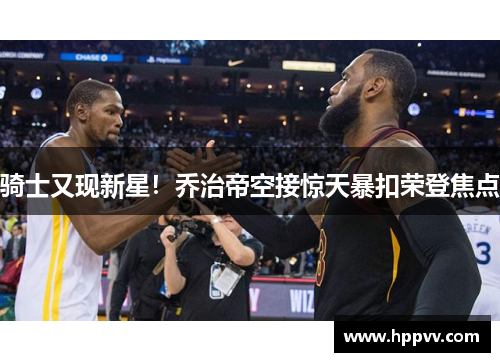 骑士又现新星！乔治帝空接惊天暴扣荣登焦点